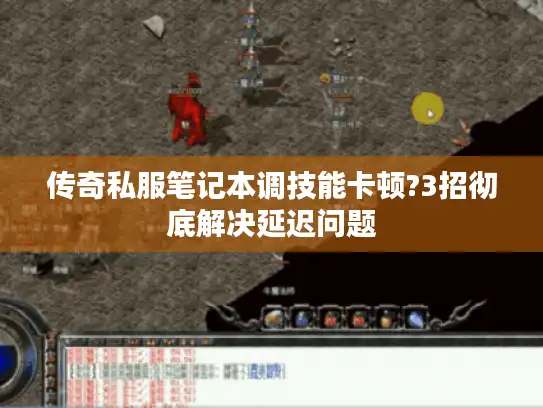 传奇私服笔记本调技能卡顿?3招彻底解决延迟问题 传奇私服笔记本调技能卡顿?3招彻底解决延迟问题