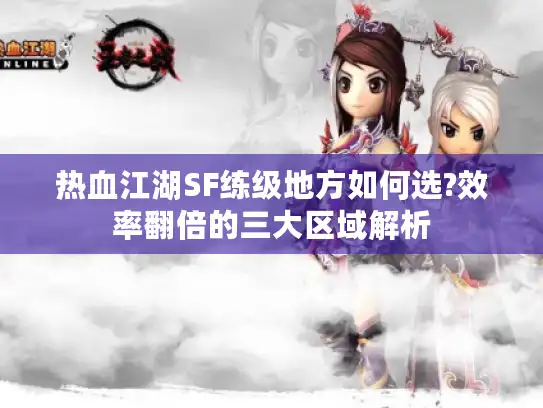 热血江湖SF练级地方如何选?效率翻倍的三大区域解析 热血江湖SF练级地方如何选?效率翻倍的三大区域解析