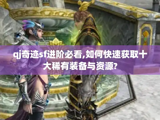 qj奇迹sf进阶必看,如何快速获取十大稀有装备与资源?