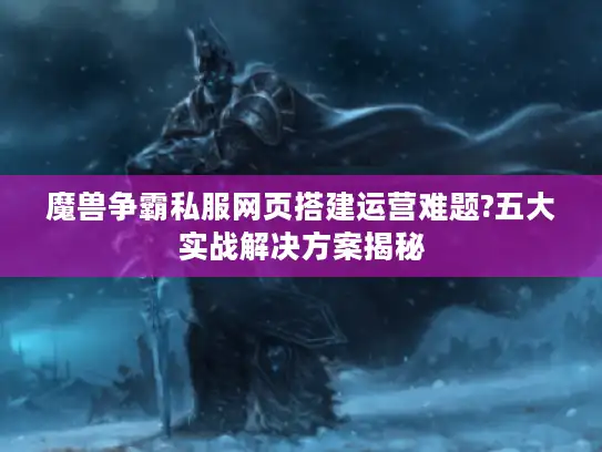 魔兽争霸私服网页搭建运营难题?五大实战解决方案揭秘 魔兽争霸私服网页搭建运营难题?五大实战解决方案揭秘