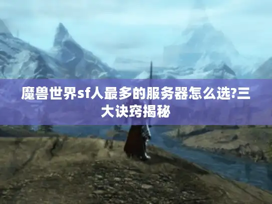 魔兽世界sf人最多的服务器怎么选?三大诀窍揭秘
