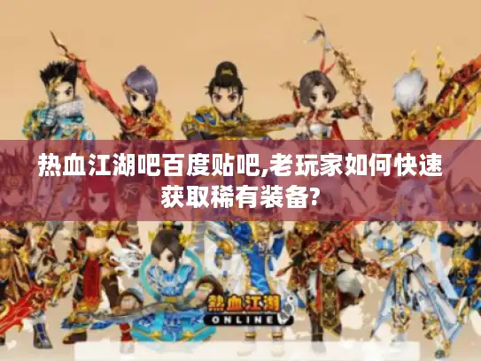 热血江湖吧百度贴吧,老玩家如何快速获取稀有装备? 热血江湖吧百度贴吧,老玩家如何快速获取稀有装备?