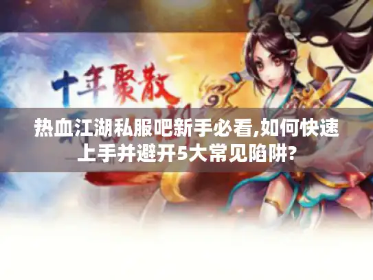热血江湖私服吧新手必看,如何快速上手并避开5大常见陷阱?