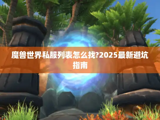 魔兽世界私服列表怎么找?2025最新避坑指南 魔兽世界私服列表怎么找?2025最新避坑指南