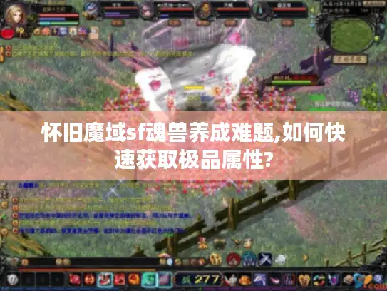 怀旧魔域sf魂兽养成难题,如何快速获取极品属性?