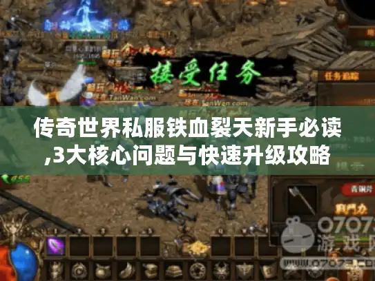 传奇世界私服铁血裂天新手必读,3大核心问题与快速升级攻略