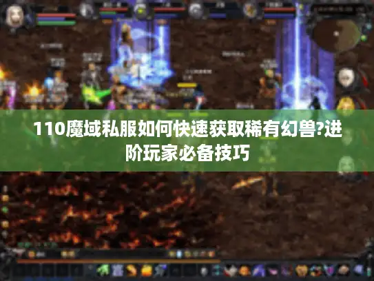 110魔域私服如何快速获取稀有幻兽?进阶玩家必备技巧
