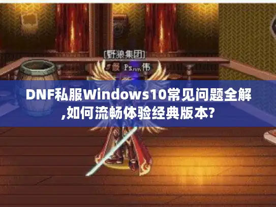 DNF私服Windows10常见问题全解,如何流畅体验经典版本? DNF私服Windows10常见问题全解,如何流畅体验经典版本?
