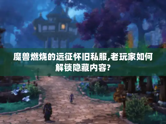 魔兽燃烧的远征怀旧私服,老玩家如何解锁隐藏内容?