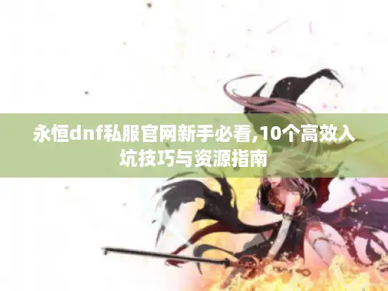 永恒dnf私服官网新手必看,10个高效入坑技巧与资源指南 永恒dnf私服官网新手必看,10个高效入坑技巧与资源指南