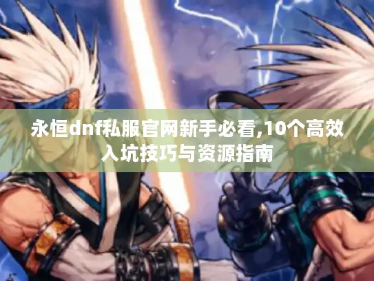 永恒dnf私服官网新手必看,10个高效入坑技巧与资源指南 永恒dnf私服官网新手必看,10个高效入坑技巧与资源指南