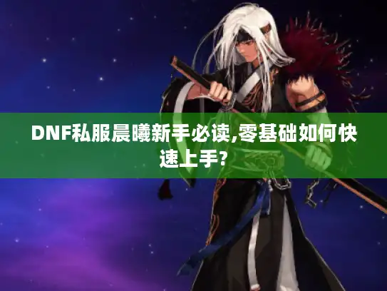 DNF私服晨曦新手必读,零基础如何快速上手? DNF私服晨曦新手必读,零基础如何快速上手?
