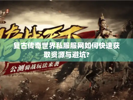 复古传奇世界私服服网如何快速获取资源与避坑?