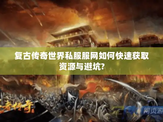 复古传奇世界私服服网如何快速获取资源与避坑?