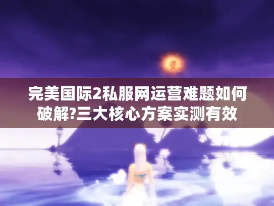 完美国际2私服网运营难题如何破解?三大核心方案实测有效
