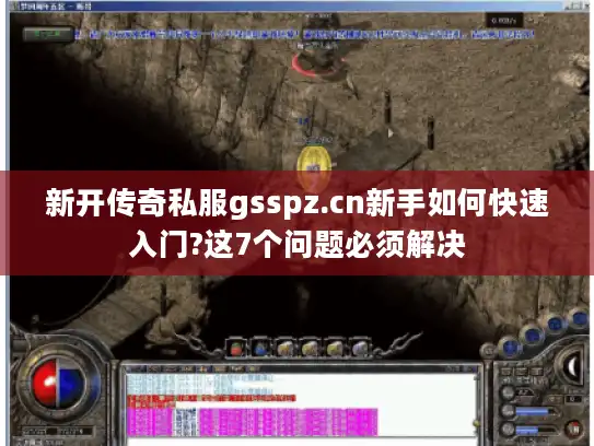 新开传奇私服gsspz.cn新手如何快速入门?这7个问题必须解决