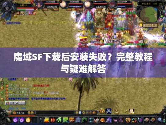 魔域SF下载后安装失败?完整教程与疑难解答 魔域SF下载后安装失败?完整教程与疑难解答