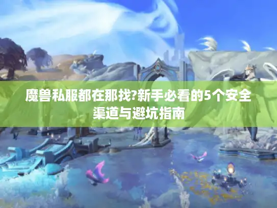 魔兽私服都在那找?新手必看的5个安全渠道与避坑指南