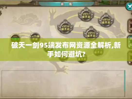 破天一剑95端发布网资源全解析,新手如何避坑?