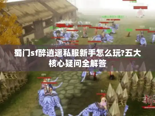 蜀门sf醉逍遥私服新手怎么玩?五大核心疑问全解答 蜀门sf醉逍遥私服新手怎么玩?五大核心疑问全解答