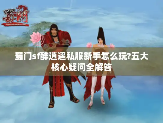 蜀门sf醉逍遥私服新手怎么玩?五大核心疑问全解答 蜀门sf醉逍遥私服新手怎么玩?五大核心疑问全解答