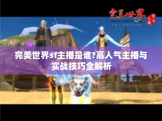 完美世界sf主播是谁?高人气主播与实战技巧全解析