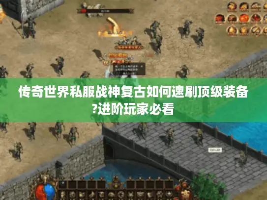 传奇世界私服战神复古如何速刷顶级装备?进阶玩家必看
