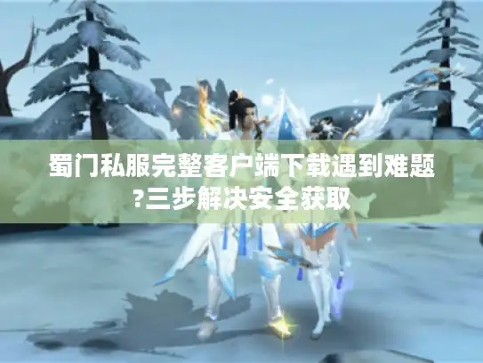 蜀门私服完整客户端下载遇到难题?三步解决安全获取
