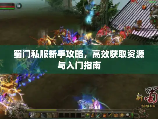 蜀门私服新手攻略,高效获取资源与入门指南 蜀门私服新手攻略,高效获取资源与入门指南