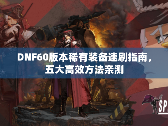 DNF60版本稀有装备速刷指南,五大高效方法亲测 DNF60版本稀有装备速刷指南,五大高效方法亲测