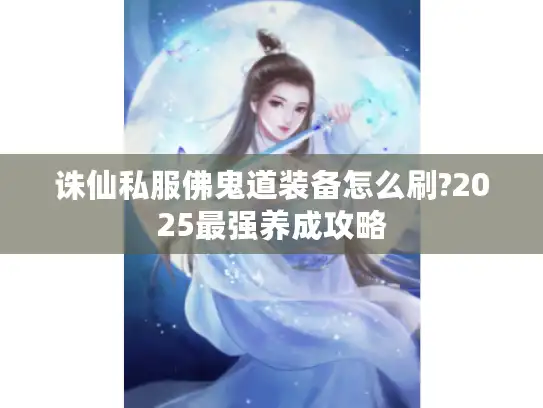 诛仙私服佛鬼道装备怎么刷?2025最强养成攻略 诛仙私服佛鬼道装备怎么刷?2025最强养成攻略