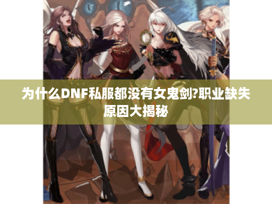 为什么DNF私服都没有女鬼剑?职业缺失原因大揭秘 为什么DNF私服都没有女鬼剑?职业缺失原因大揭秘