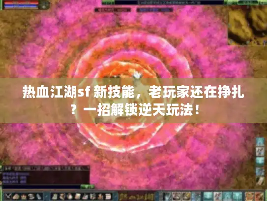 热血江湖sf 新技能,老玩家还在挣扎?一招解锁逆天玩法! 热血江湖sf 新技能,老玩家还在挣扎?一招解锁逆天玩法!