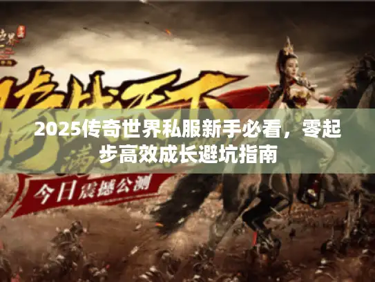 2025传奇世界私服新手必看，零起步高效成长避坑指南