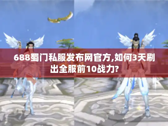688蜀门私服发布网官方,如何3天刷出全服前10战力?