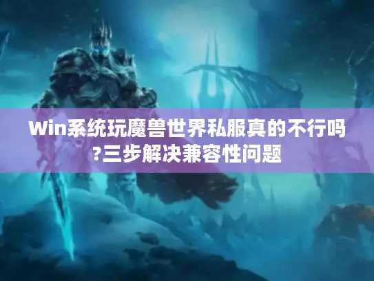 Win系统玩魔兽世界私服真的不行吗?三步解决兼容性问题 Win系统玩魔兽世界私服真的不行吗?三步解决兼容性问题