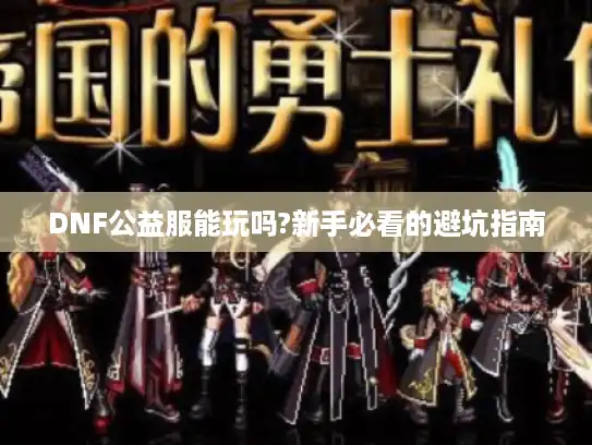 DNF公益服能玩吗?新手必看的避坑指南