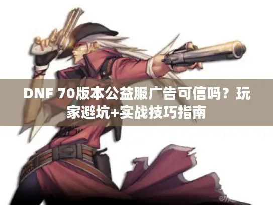 DNF 70版本公益服广告可信吗？玩家避坑+实战技巧指南