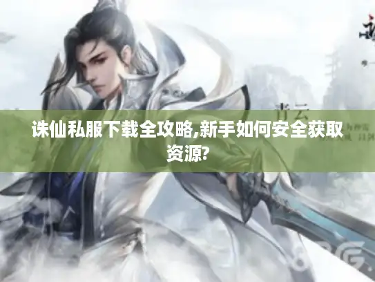 诛仙私服下载全攻略,新手如何安全获取资源?