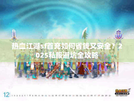 热血江湖sf首充如何省钱又安全？2025私服避坑全攻略