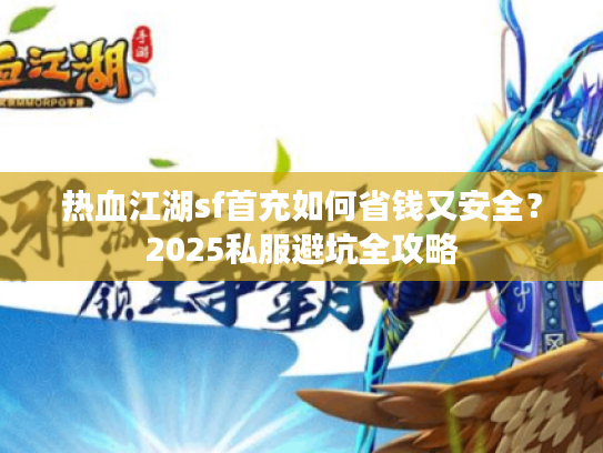 热血江湖sf首充如何省钱又安全？2025私服避坑全攻略
