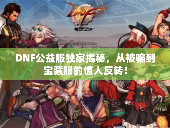 DNF公益服独家揭秘，从被骗到宝藏服的惊人反转！