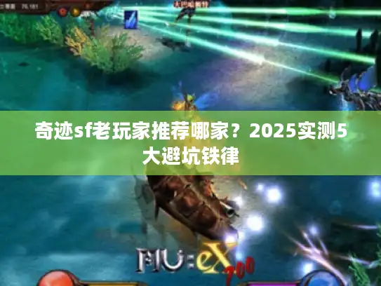 奇迹sf老玩家推荐哪家？2025实测5大避坑铁律