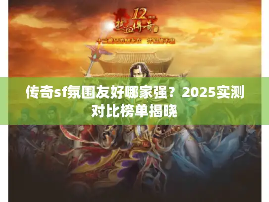 传奇sf氛围友好哪家强？2025实测对比榜单揭晓