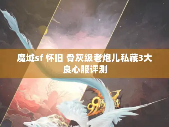 魔域sf 怀旧 骨灰级老炮儿私藏3大良心服评测