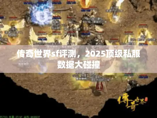 传奇世界sf评测,2025顶级私服数据大碰撞 传奇世界sf评测,2025顶级私服数据大碰撞