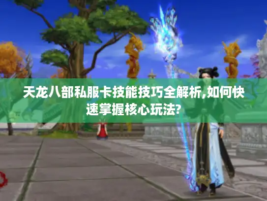 天龙八部私服卡技能技巧全解析,如何快速掌握核心玩法?