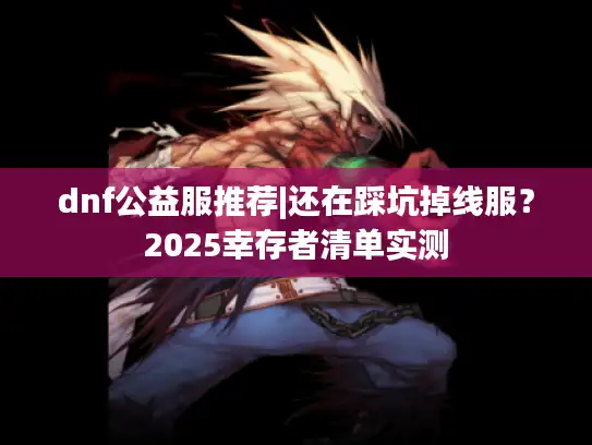 dnf公益服推荐|还在踩坑掉线服?2025幸存者清单实测 dnf公益服推荐|还在踩坑掉线服?2025幸存者清单实测