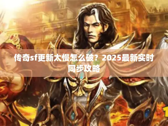 传奇sf更新太慢怎么破?2025最新实时同步攻略 传奇sf更新太慢怎么破?2025最新实时同步攻略