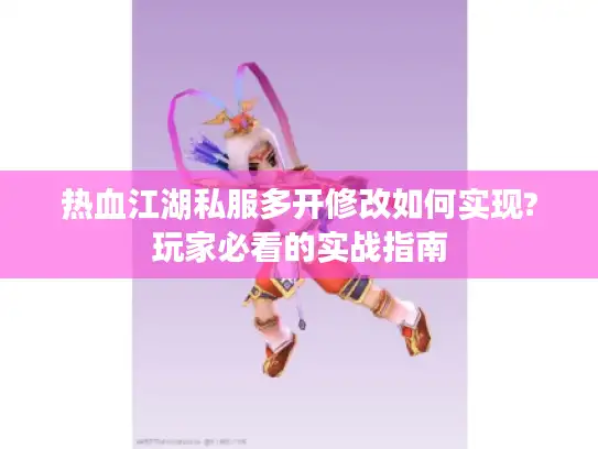 热血江湖私服多开修改如何实现?玩家必看的实战指南
